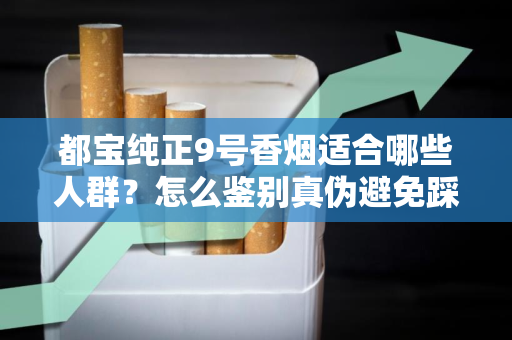 都宝纯正9号香烟适合哪些人群？怎么鉴别真伪避免踩坑？